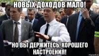 новых доходов мало! но вы держитесь, хорошего настроения!