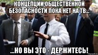 концепции общественной безопасности пока нет на тв... ...но вы это - держитесь!