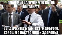 план мы загнули что вы не вытянете вы держитесь там, всего доброго, хорошего настроения и здоровья