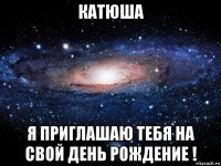 катюша я приглашаю тебя на свой день рождение !