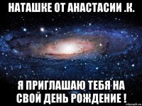 наташке от анастасии .к. я приглашаю тебя на свой день рождение !