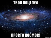 твои поцелуи просто космос!