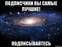 подписчики вы самые лучшие! подписывайтесь