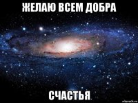 желаю всем добра счастья