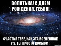 волотька! с днем рождения, тебя!!! счастья тебе, как эта вселенная) p.s. ты просто космос :*