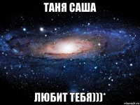 таня саша любит тебя)))*