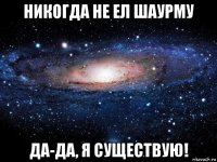 никогда не ел шаурму да-да, я существую!