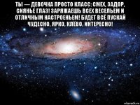 ты — девочка просто класс: смех, задор, сиянье глаз! заряжаешь всех весельем и отличным настроеньем! будет всё пускай чудесно, ярко, клёво, интересно! 