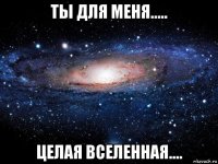 ты для меня..... целая вселенная....