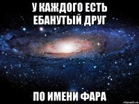 у каждого есть ебанутый друг по имени фара