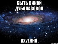 быть викой дуболазовой ахуенно