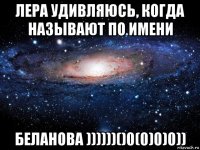 лера удивляюсь, когда называют по имени беланова ))))))()0(0)0)0))