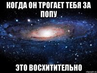 когда он трогает тебя за попу это восхитительно