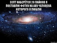 еслт наберётся 20 лайков я поставлю фотку на аву человека которого я люблю 