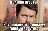 я ватник простой идут выборы я по любому голосую за путина