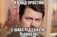 я влад простий є шанс під'єбнути - підйобую