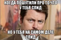 когда пошутили про то,что у тебя спид но у тебя на самом деле спид