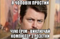 я чоловік простий чую грім - виключай компютер з розетки