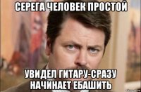 серега человек простой увидел гитару-сразу начинает ебашить