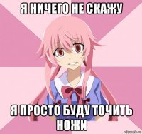 я ничего не скажу я просто буду точить ножи