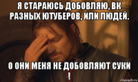 я стараюсь добовляю, вк разных ютуберов, или людей. о они меня не добовляют суки !