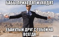 бабы приходят и уходят ебанутый друг с тобой на всегда