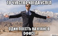 то чувство когда успел один поесть на кухне в офисе