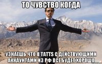 то чувство когда узнаёшь что в tatts с действующими аккаунтами из рф всё будет хорошо