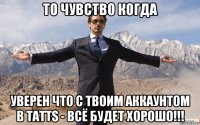 то чувство когда уверен что с твоим аккаунтом в tatts - всё будет хорошо!!!