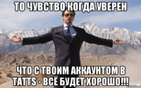 то чувство когда уверен что с твоим аккаунтом в tatts - всё будет хорошо!!!