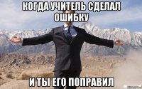 когда учитель сделал ошибку и ты его поправил