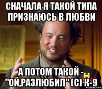 сначала я такой типа признаюсь в любви а потом такой - "ой,разлюбил" (с) к-9