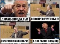 Джамбокс! Да, ты! Всю прессу угробил! Родственников понабрал А все равно Ботаник