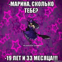 -марина, сколько тебе? -19 лет и 33 месяца!!!