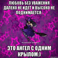 любовь без уважения далеко не идет и высоко не поднимается- это ангел с одним крылом:)