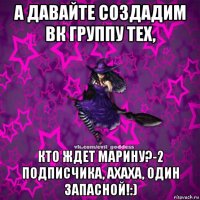 а давайте создадим вк группу тех, кто ждет марину?-2 подписчика, ахаха, один запасной!:)