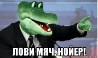  лови мяч, нойер!