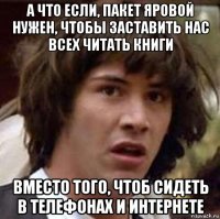 а что если, пакет яровой нужен, чтобы заставить нас всех читать книги вместо того, чтоб сидеть в телефонах и интернете