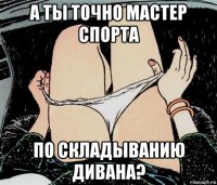 а ты точно мастер спорта по складыванию дивана?