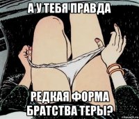 а у тебя правда редкая форма братства теры?