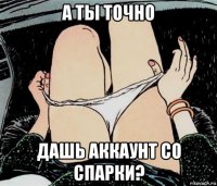 а ты точно дашь аккаунт со спарки?