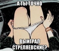 а ты точно выиграл стреляевские?