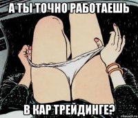 а ты точно работаешь в кар трейдинге?