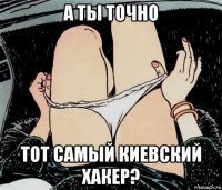 а ты точно тот самый киевский хакер?