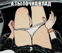 а ты точно влад ?