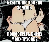 а ты точно только хочешь посмотреть бирку моих трусов?