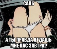 сань а ты правда отдашь мне пас завтра?