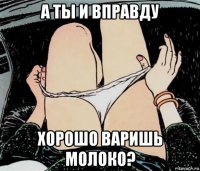 а ты и вправду хорошо варишь молоко?