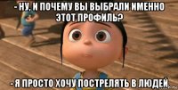 - ну, и почему вы выбрали именно этот профиль? - я просто хочу пострелять в людей