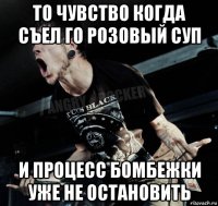 то чувство когда съел го розовый суп и процесс бомбежки уже не остановить